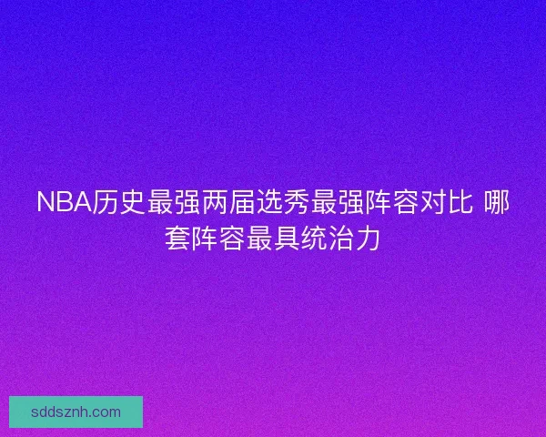 NBA历史最强两届选秀最强阵容对比 哪套阵容最具统治力