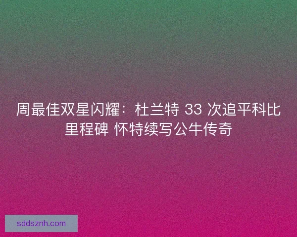 周最佳双星闪耀：杜兰特 33 次追平科比里程碑 怀特续写公牛传奇