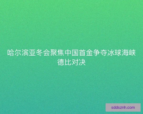 哈尔滨亚冬会聚焦中国首金争夺冰球海峡德比对决