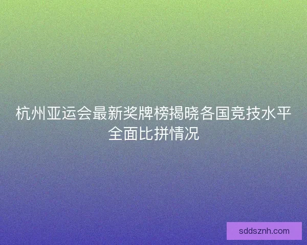 杭州亚运会最新奖牌榜揭晓各国竞技水平全面比拼情况