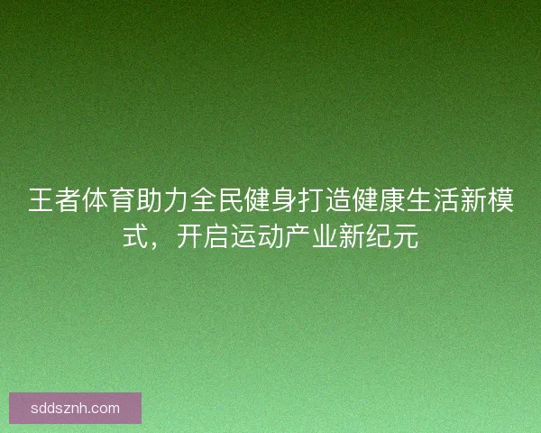 王者体育助力全民健身打造健康生活新模式，开启运动产业新纪元