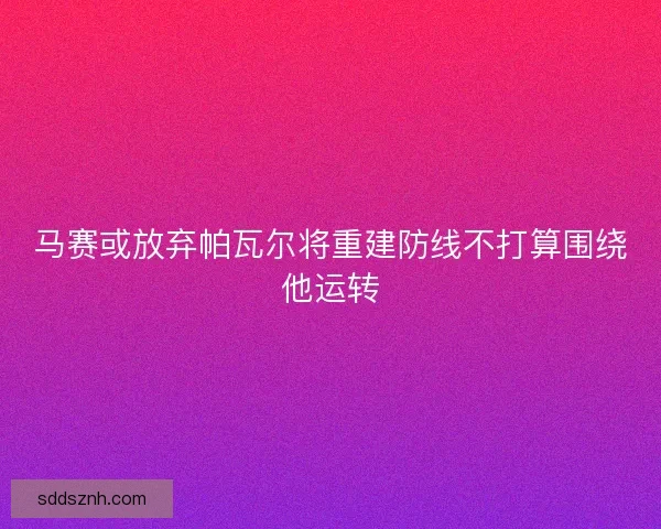 马赛或放弃帕瓦尔将重建防线不打算围绕他运转